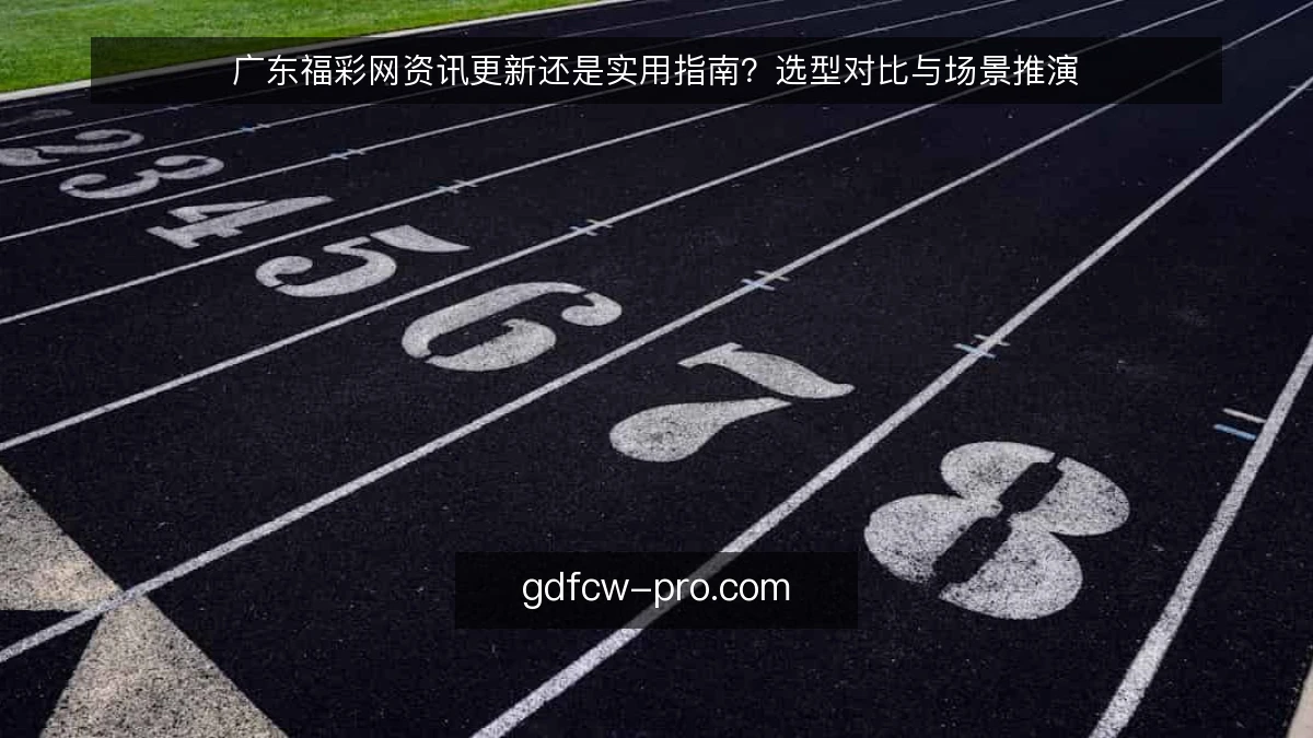 广东福彩网资讯更新还是实用指南？选型对比与场景推演