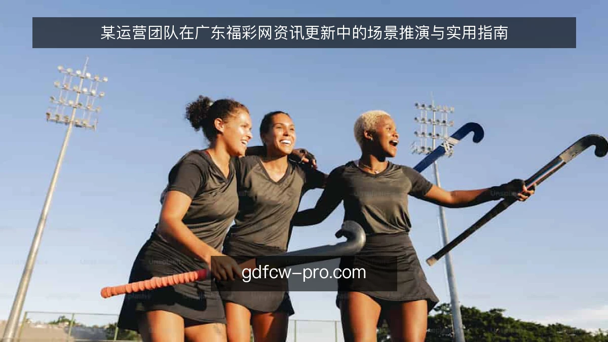 某运营团队在广东福彩网资讯更新中的场景推演与实用指南