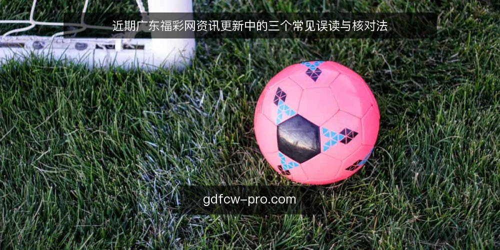 近期广东福彩网资讯更新中的三个常见误读与核对法 — 误读一：更新越快，信息越新 配图