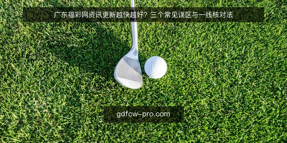 广东福彩网资讯更新越快越好？三个常见误区与一线核对法 — 误区一：更新越快越能留住用户 配图
