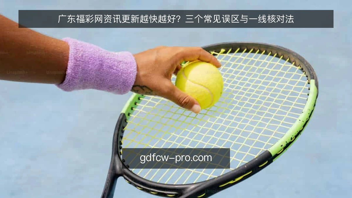 广东福彩网资讯更新越快越好？三个常见误区与一线核对法