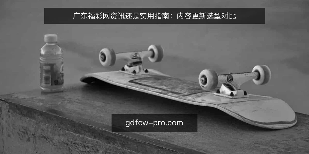 广东福彩网资讯还是实用指南:内容更新选型对比 — 先明确更新目标与受众场景 配图
