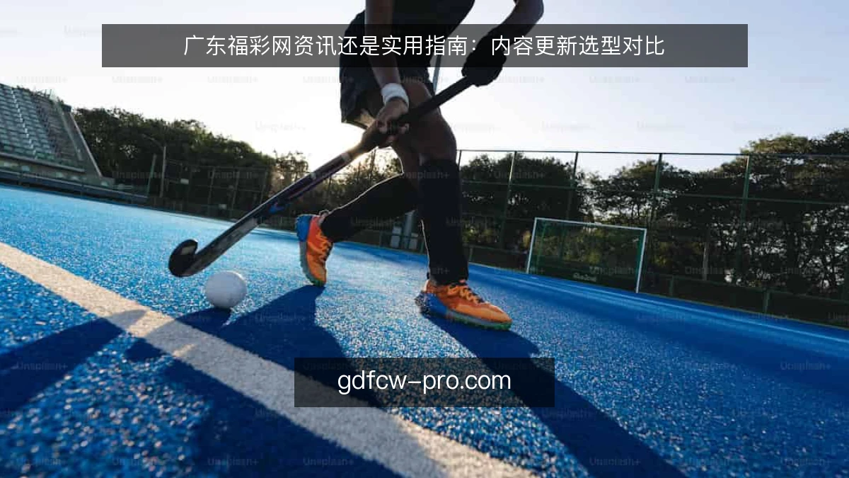 广东福彩网资讯还是实用指南：内容更新选型对比