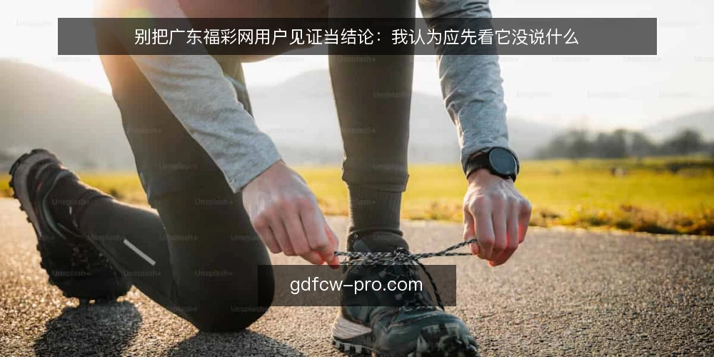 别把广东福彩网用户见证当结论：我认为应先看它没说什么 — 先摆立场：见证是线索，不是结论 配图