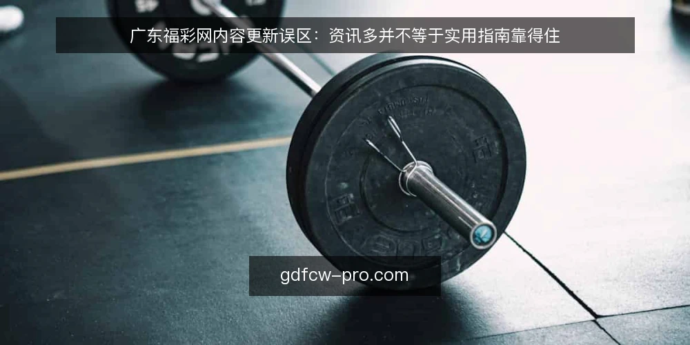 广东福彩网内容更新误区:资讯多并不等于实用指南靠得住 — 先纠正一个前提:资讯多并不等于内容有用 配图